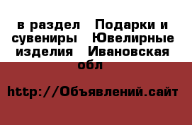  в раздел : Подарки и сувениры » Ювелирные изделия . Ивановская обл.